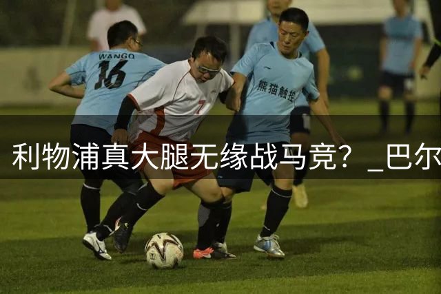 利物浦真大腿无缘战马竞？ 巴尔科拉首发+维尔茨出气